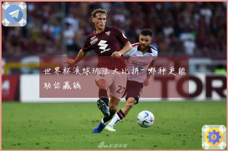 世界杯滚球玩法大比拼- 哪种更能助你赢钱