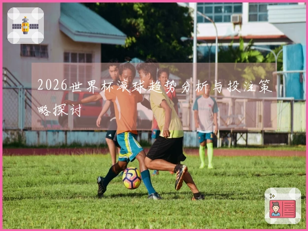 2026世界杯滚球趋势分析与投注策略探讨