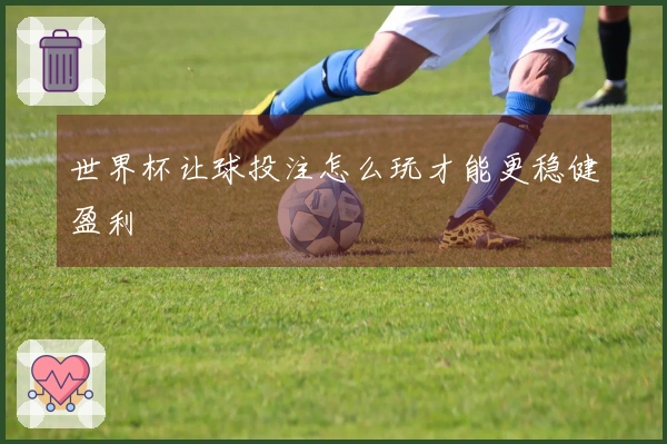 世界杯让球投注怎么玩才能更稳健盈利