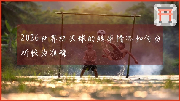 2026世界杯买球的赔率情况如何分析较为准确