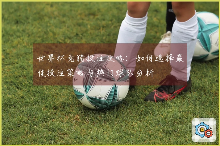 世界杯竞猜投注攻略：如何选择最佳投注策略与热门球队分析